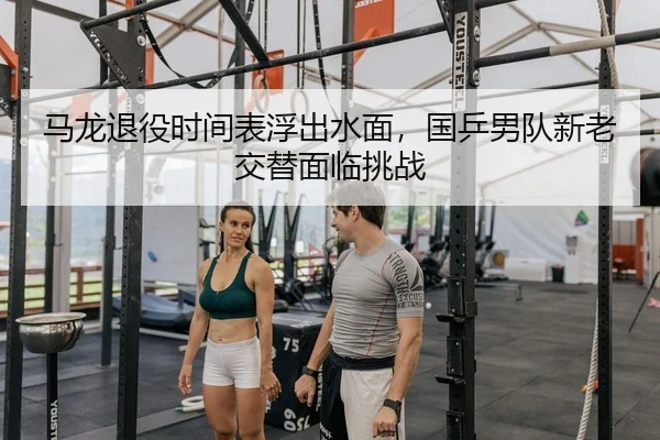 马龙退役时间表浮出水面，国乒男队新老交替面临挑战